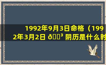 1992年9月3日命格（1992年3月2日 🐳 阴历是什么时 🌹 候）